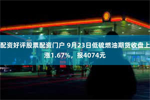 配资好评股票配资门户 9月23日低硫燃油期货收盘上涨1.67%，报4074元