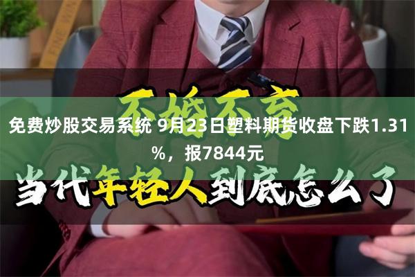 免费炒股交易系统 9月23日塑料期货收盘下跌1.31%，报7844元