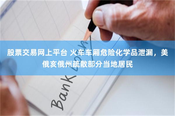 股票交易网上平台 火车车厢危险化学品泄漏，美俄亥俄州疏散部分当地居民