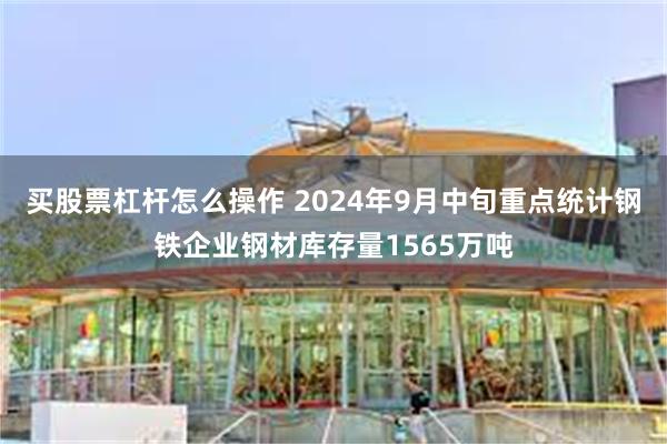 买股票杠杆怎么操作 2024年9月中旬重点统计钢铁企业钢材库存量1565万吨