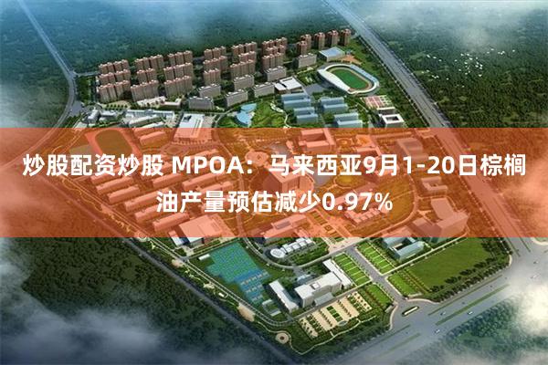 炒股配资炒股 MPOA：马来西亚9月1-20日棕榈油产量预估减少0.97%