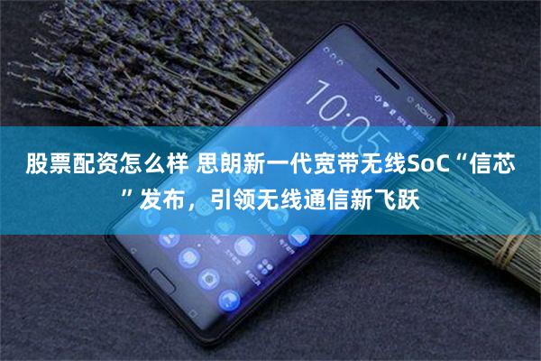 股票配资怎么样 思朗新一代宽带无线SoC“信芯”发布，引领无线通信新飞跃