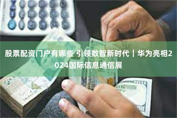 股票配资门户有哪些 引领数智新时代｜华为亮相2024国际信息通信展