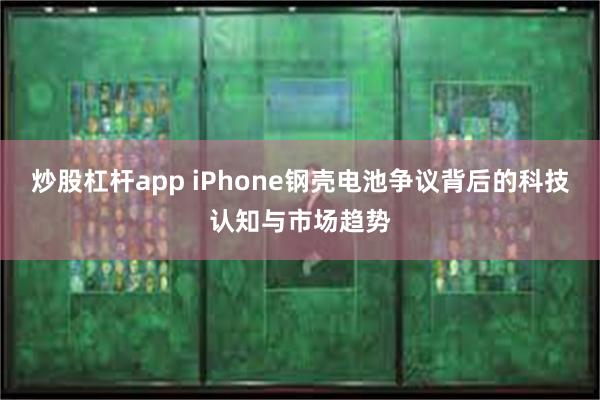 炒股杠杆app iPhone钢壳电池争议背后的科技认知与市场趋势