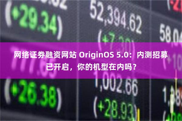 网络证劵融资网站 OriginOS 5.0：内测招募已开启，你的机型在内吗？