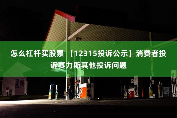 怎么杠杆买股票 【12315投诉公示】消费者投诉赛力斯其他投诉问题