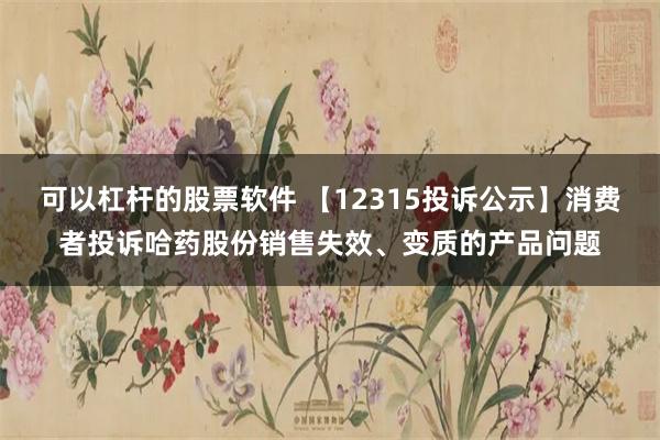 可以杠杆的股票软件 【12315投诉公示】消费者投诉哈药股份销售失效、变质的产品问题