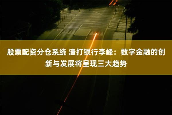 股票配资分仓系统 渣打银行李峰：数字金融的创新与发展将呈现三大趋势