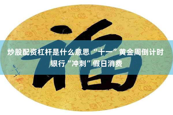 炒股配资杠杆是什么意思 “十一”黄金周倒计时 银行“冲刺”假日消费