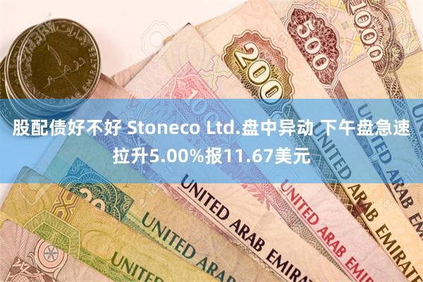 股配债好不好 Stoneco Ltd.盘中异动 下午盘急速拉升5.00%报11.67美元