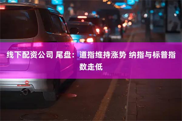 线下配资公司 尾盘：道指维持涨势 纳指与标普指数走低