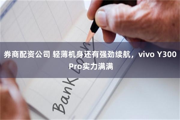 券商配资公司 轻薄机身还有强劲续航，vivo Y300 Pro实力满满