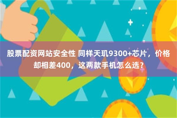 股票配资网站安全性 同样天玑9300+芯片，价格却相差400，这两款手机怎么选？