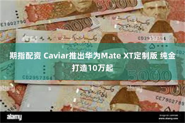 期指配资 Caviar推出华为Mate XT定制版 纯金打造10万起