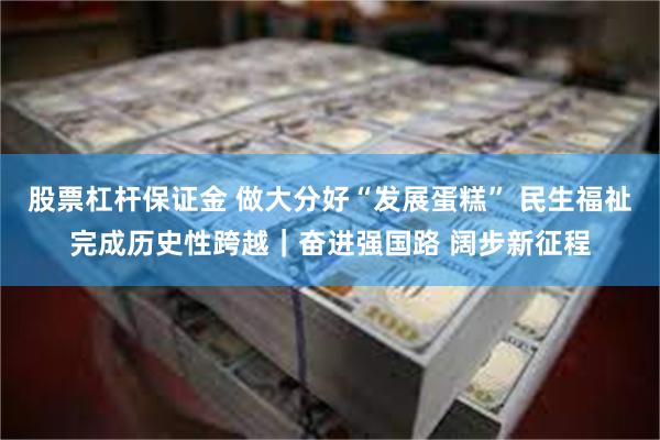 股票杠杆保证金 做大分好“发展蛋糕” 民生福祉完成历史性跨越｜奋进强国路 阔步新征程