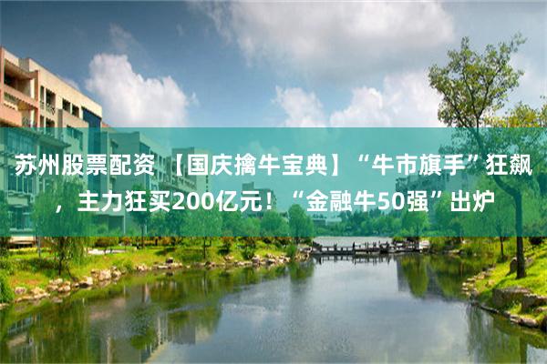 苏州股票配资 【国庆擒牛宝典】“牛市旗手”狂飙，主力狂买200亿元！“金融牛50强”出炉