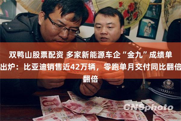 双鸭山股票配资 多家新能源车企“金九”成绩单出炉：比亚迪销售近42万辆，零跑单月交付同比翻倍