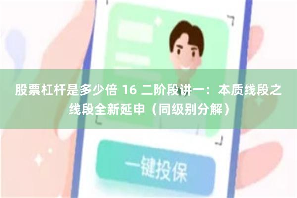 股票杠杆是多少倍 16 二阶段讲一：本质线段之线段全新延申（同级别分解）