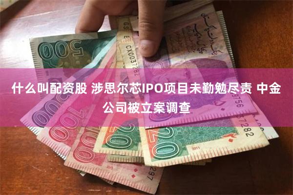 什么叫配资股 涉思尔芯IPO项目未勤勉尽责 中金公司被立案调查