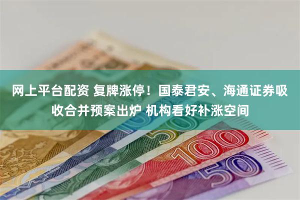 网上平台配资 复牌涨停！国泰君安、海通证券吸收合并预案出炉 机构看好补涨空间