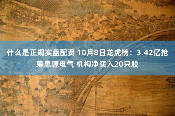 什么是正规实盘配资 10月8日龙虎榜：3.42亿抢筹思源电气 机构净买入20只股