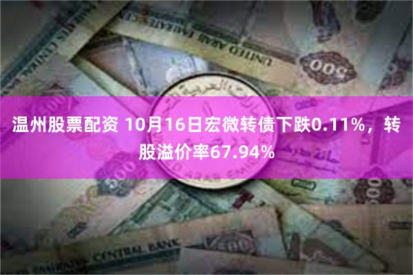 温州股票配资 10月16日宏微转债下跌0.11%，转股溢价率67.94%