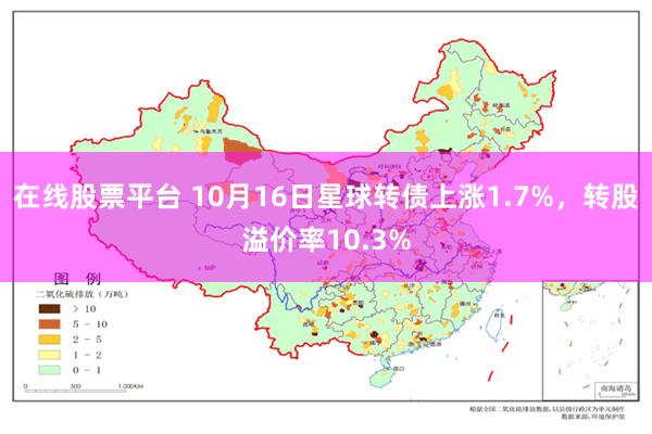 在线股票平台 10月16日星球转债上涨1.7%，转股溢价率10.3%