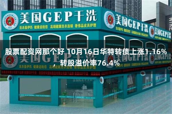 股票配资网那个好 10月16日华特转债上涨1.16%，转股溢价率76.4%