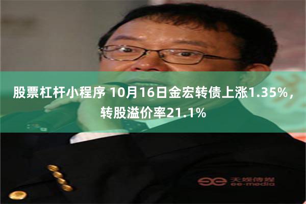 股票杠杆小程序 10月16日金宏转债上涨1.35%，转股溢价率21.1%