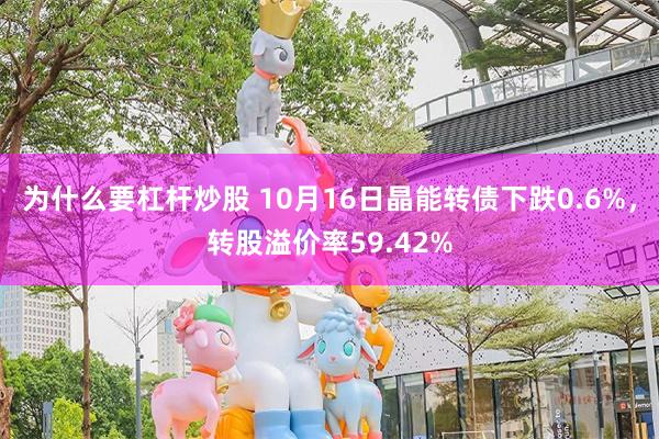 为什么要杠杆炒股 10月16日晶能转债下跌0.6%，转股溢价率59.42%