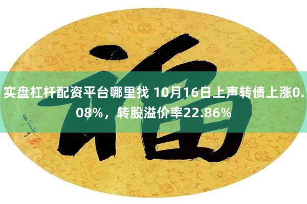 实盘杠杆配资平台哪里找 10月16日上声转债上涨0.08%，转股溢价率22.86%