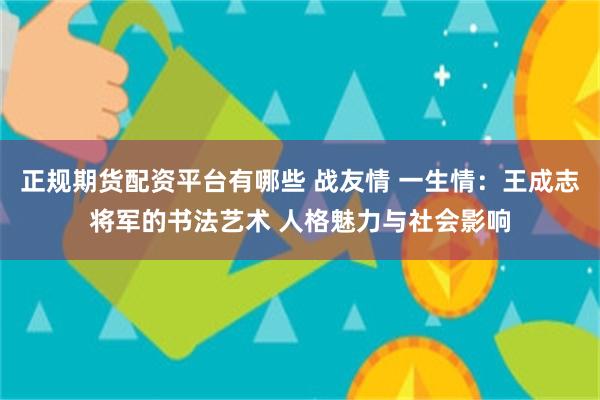 正规期货配资平台有哪些 战友情 一生情：王成志将军的书法艺术 人格魅力与社会影响