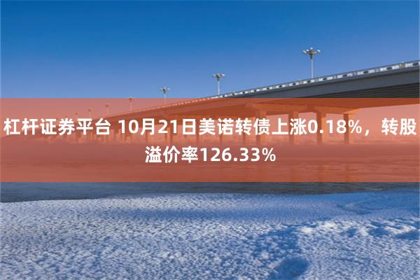 杠杆证券平台 10月21日美诺转债上涨0.18%，转股溢价率126.33%