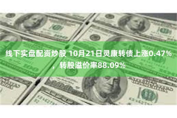 线下实盘配资炒股 10月21日灵康转债上涨0.47%，转股溢价率88.09%