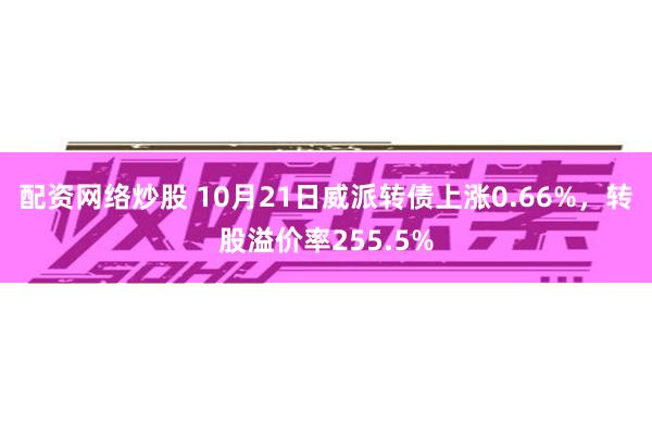 配资网络炒股 10月21日威派转债上涨0.66%，转股溢价率255.5%