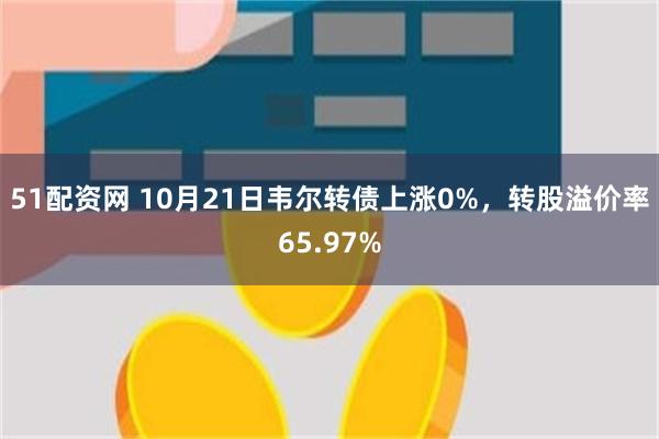 51配资网 10月21日韦尔转债上涨0%，转股溢价率65.97%