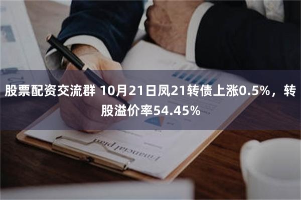 股票配资交流群 10月21日凤21转债上涨0.5%，转股溢价率54.45%