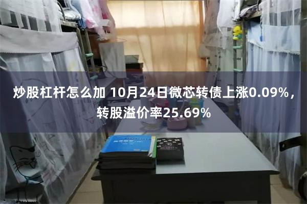 炒股杠杆怎么加 10月24日微芯转债上涨0.09%，转股溢价率25.69%