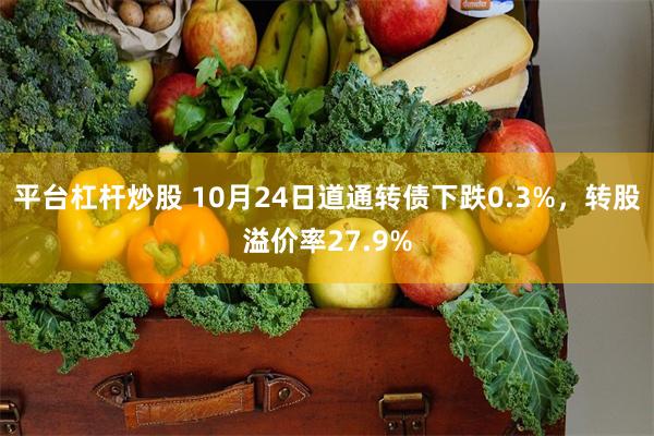 平台杠杆炒股 10月24日道通转债下跌0.3%，转股溢价率27.9%