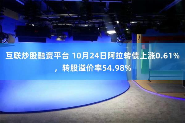 互联炒股融资平台 10月24日阿拉转债上涨0.61%，转股溢价率54.98%