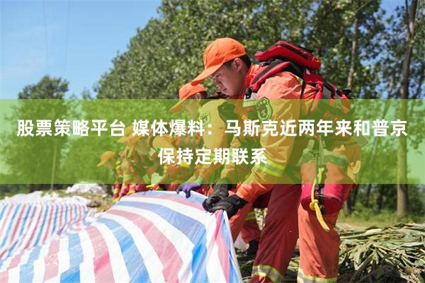 股票策略平台 媒体爆料：马斯克近两年来和普京保持定期联系