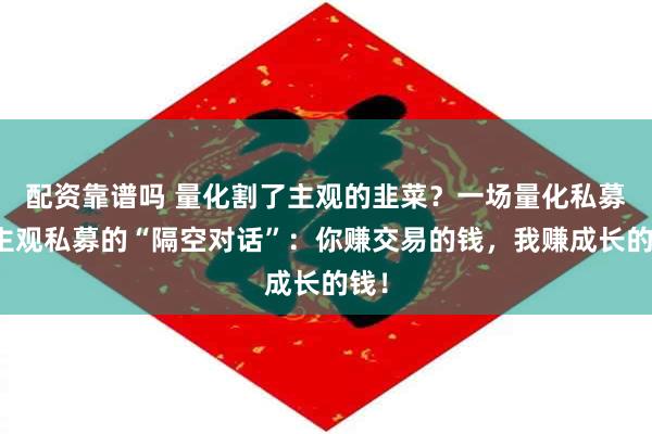 配资靠谱吗 量化割了主观的韭菜？一场量化私募与主观私募的“隔空对话”：你赚交易的钱，我赚成长的钱！