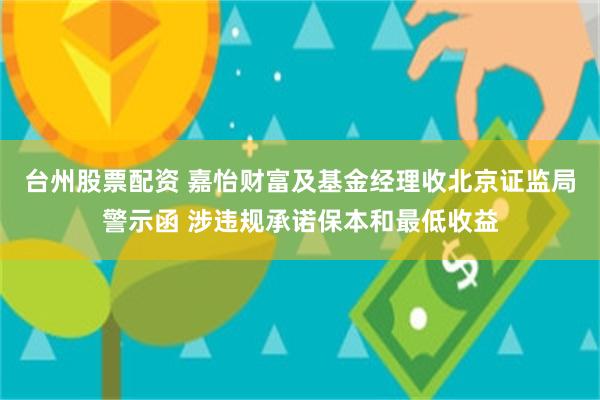 台州股票配资 嘉怡财富及基金经理收北京证监局警示函 涉违规承诺保本和最低收益