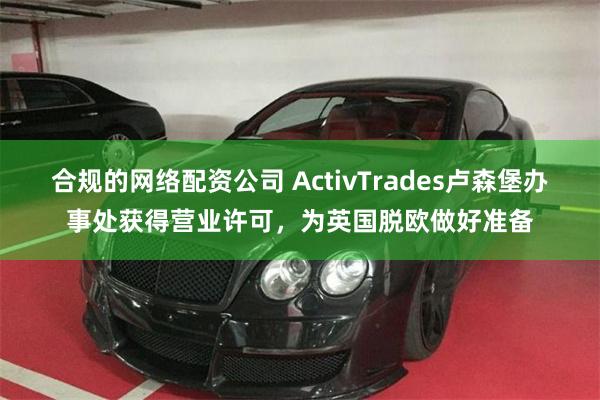 合规的网络配资公司 ActivTrades卢森堡办事处获得营业许可，为英国脱欧做好准备