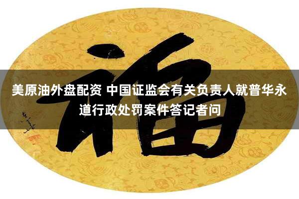 美原油外盘配资 中国证监会有关负责人就普华永道行政处罚案件答记者问