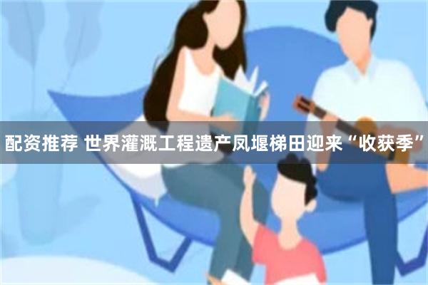 配资推荐 世界灌溉工程遗产凤堰梯田迎来“收获季”