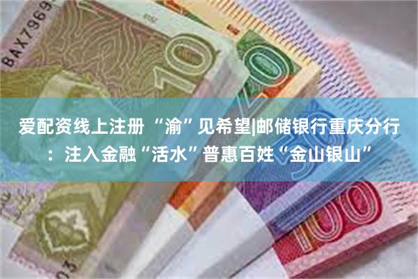 爱配资线上注册 “渝”见希望|邮储银行重庆分行：注入金融“活水”普惠百姓“金山银山”