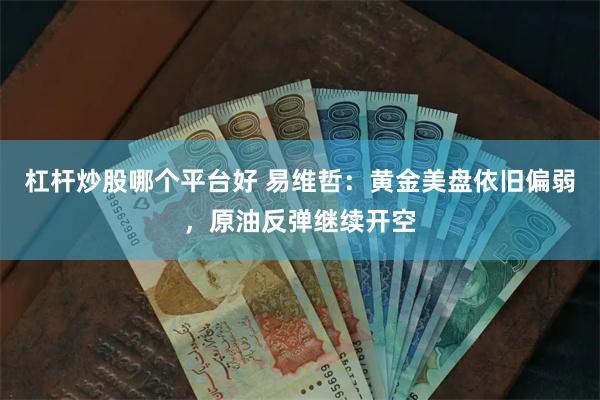 杠杆炒股哪个平台好 易维哲：黄金美盘依旧偏弱，原油反弹继续开空