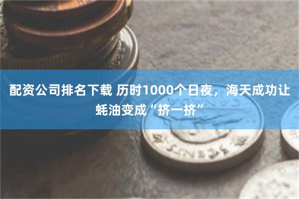 配资公司排名下载 历时1000个日夜，海天成功让蚝油变成“挤一挤”