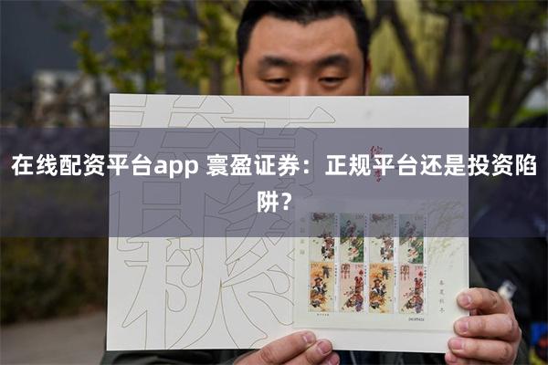 在线配资平台app 寰盈证券：正规平台还是投资陷阱？